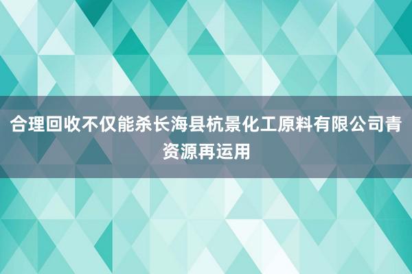 合理回收不仅能杀长海县杭景化工原料有限公司青资源再运用