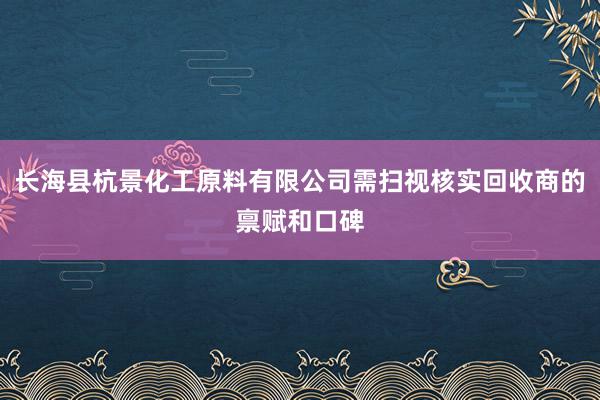 长海县杭景化工原料有限公司需扫视核实回收商的禀赋和口碑